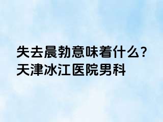 失去晨勃意味着什么？天津冰江医院男科