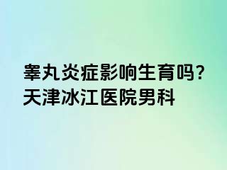 睾丸炎症影响生育吗？天津冰江医院男科