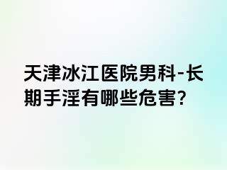 天津冰江医院男科-长期手淫有哪些危害？