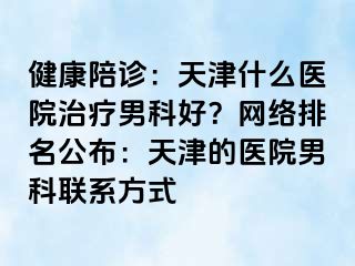 健康陪诊：天津什么医院治疗男科好？网络排名公布：天津的医院男科联系方式