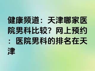 健康频道：天津哪家医院男科比较？网上预约：医院男科的排名在天津