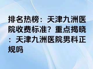 排名热榜：天津九洲医院收费标准？重点揭晓：天津九洲医院男科正规吗