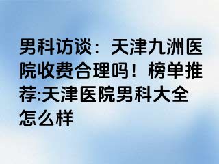 男科访谈：天津九洲医院收费合理吗！榜单推荐:天津医院男科大全怎么样