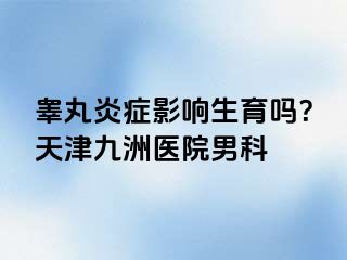 睾丸炎症影响生育吗？天津九洲医院男科