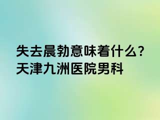 失去晨勃意味着什么？天津九洲医院男科