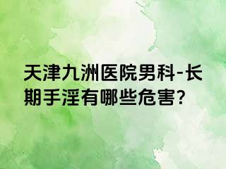 天津九洲医院男科-长期手淫有哪些危害？