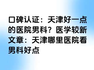 口碑认证：天津好一点的医院男科？医学较新文章：天津哪里医院看男科好点