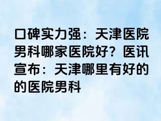 口碑实力强：天津医院男科哪家医院好？医讯宣布：天津哪里有好的的医院男科