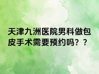 天津九洲医院男科做包皮手术需要预约吗？?