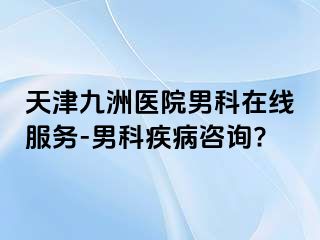 天津九洲医院男科在线服务-男科疾病咨询?