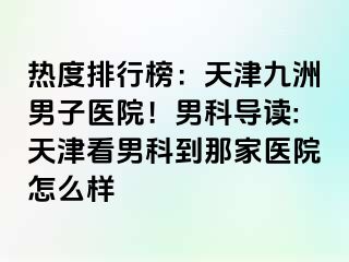 热度排行榜：天津九洲男子医院！男科导读:天津看男科到那家医院怎么样