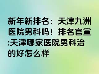 新年新排名：天津九洲医院男科吗！排名官宣:天津哪家医院男科治的好怎么样