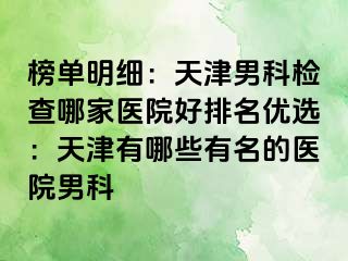 榜单明细：天津男科检查哪家医院好排名优选：天津有哪些有名的医院男科