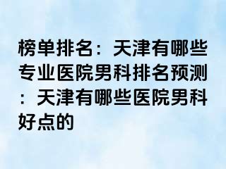 榜单排名：天津有哪些专业医院男科排名预测：天津有哪些医院男科好点的