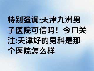 特别强调:天津九洲男子医院可信吗！今日关注:天津好的男科是那个医院怎么样