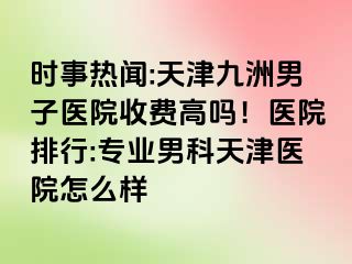 时事热闻:天津九洲男子医院收费高吗！医院排行:专业男科天津医院怎么样