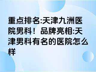 重点排名:天津九洲医院男科！品牌亮相:天津男科有名的医院怎么样