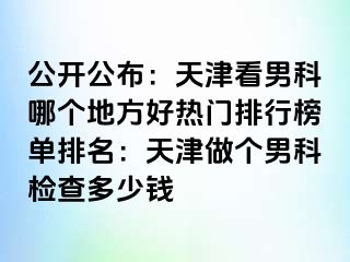 公开公布：天津看男科哪个地方好热门排行榜单排名：天津做个男科检查多少钱