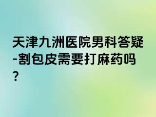 天津九洲医院男科答疑-割包皮需要打麻药吗？