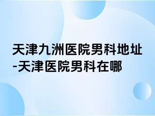 天津九洲医院男科地址-天津医院男科在哪