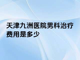 天津九洲医院男科治疗费用是多少