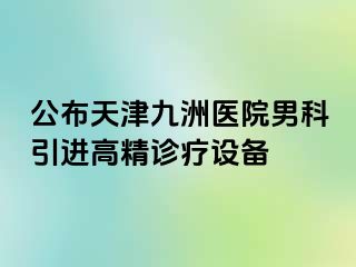 公布天津九洲医院男科引进高精诊疗设备