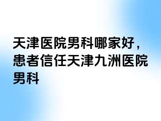 天津医院男科哪家好，患者信任天津九洲医院男科