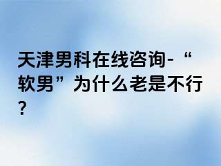 天津男科在线咨询-“软男”为什么老是不行？