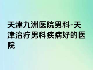 天津九洲医院男科-天津治疗男科疾病好的医院