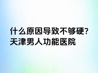 什么原因导致不够硬？天津男人功能医院