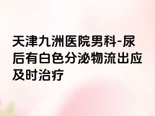 天津九洲医院男科-尿后有白色分泌物流出应及时治疗