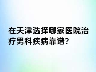 在天津选择哪家医院治疗男科疾病靠谱？