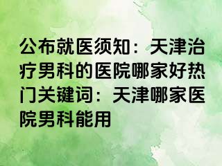 公布就医须知：天津治疗男科的医院哪家好热门关键词：天津哪家医院男科能用