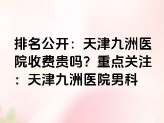 排名公开：天津九洲医院收费贵吗？重点关注：天津九洲医院男科