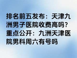 排名前五发布：天津九洲男子医院收费高吗？重点公开：九洲天津医院男科周六有号吗