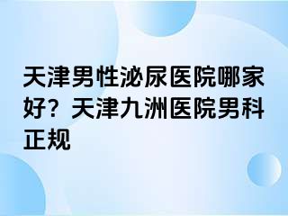 天津男性泌尿医院哪家好？天津九洲医院男科正规