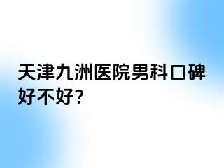 天津九洲医院男科口碑好不好？