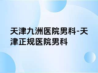 天津九洲医院男科-天津正规医院男科