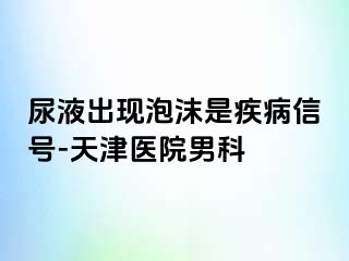 尿液出现泡沫是疾病信号-天津医院男科