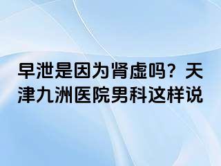 早泄是因为肾虚吗？天津九洲医院男科这样说