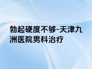 勃起硬度不够-天津九洲医院男科治疗