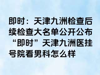 即时：天津九洲检查后续检查大名单公开公布“即时”天津九洲医挂号院看男科怎么样