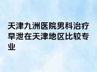 天津九洲医院男科治疗早泄在天津地区比较专业