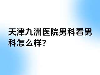 天津九洲医院男科看男科怎么样？