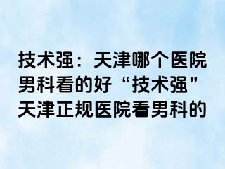 技术强：天津哪个医院男科看的好“技术强”天津正规医院看男科的