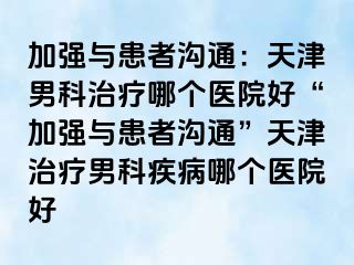 加强与患者沟通：天津男科治疗哪个医院好“加强与患者沟通”天津治疗男科疾病哪个医院好