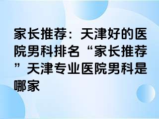 家长推荐：天津好的医院男科排名“家长推荐”天津专业医院男科是哪家