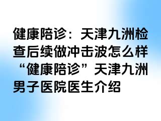 健康陪诊：天津九洲检查后续做冲击波怎么样“健康陪诊”天津九洲男子医院医生介绍