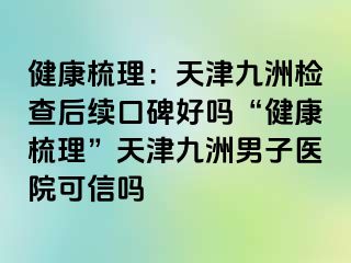 健康梳理：天津九洲检查后续口碑好吗“健康梳理”天津九洲男子医院可信吗