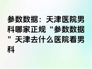 参数数据：天津医院男科哪家正规“参数数据”天津去什么医院看男科